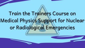 Train the Trainers Course on Medical Physics Support for Nuclear or Radiological Emergencies (NRE)